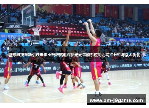 篮球科技革新引领未来比赛数据追踪新纪元智能系统助力精准分析与战术优化