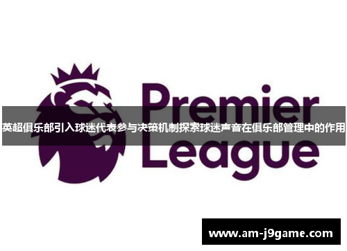 英超俱乐部引入球迷代表参与决策机制探索球迷声音在俱乐部管理中的作用 英超俱乐部引入球迷代表参与决策机制探索球迷声音在俱乐部管理中的作用