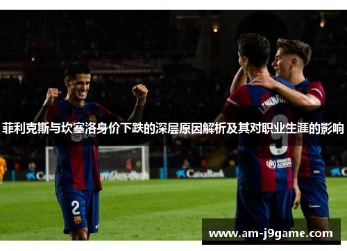 菲利克斯与坎塞洛身价下跌的深层原因解析及其对职业生涯的影响