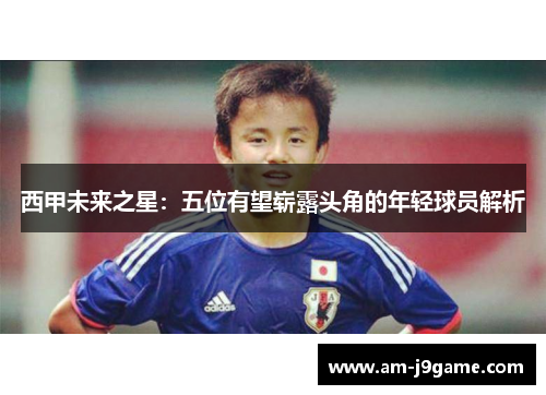 西甲未来之星:五位有望崭露头角的年轻球员解析 西甲未来之星:五位有望崭露头角的年轻球员解析