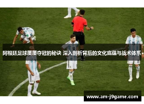 阿根廷足球屡屡夺冠的秘诀 深入剖析背后的文化底蕴与战术体系
