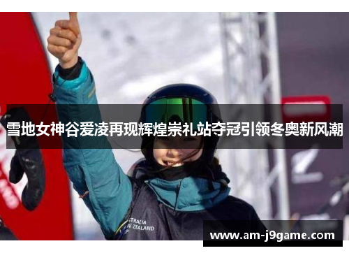 雪地女神谷爱凌再现辉煌崇礼站夺冠引领冬奥新风潮 雪地女神谷爱凌再现辉煌崇礼站夺冠引领冬奥新风潮