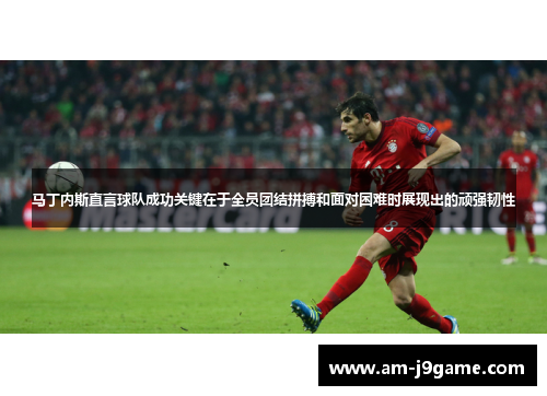 马丁内斯直言球队成功关键在于全员团结拼搏和面对困难时展现出的顽强韧性