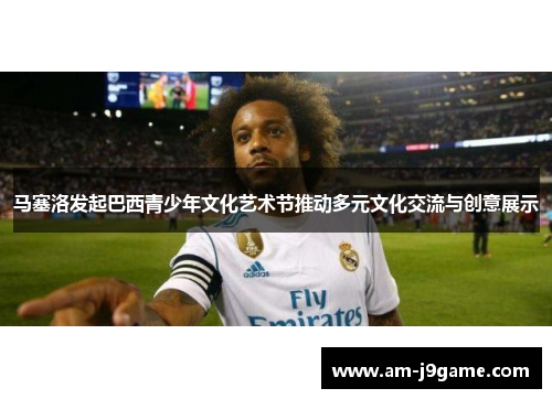 马塞洛发起巴西青少年文化艺术节推动多元文化交流与创意展示