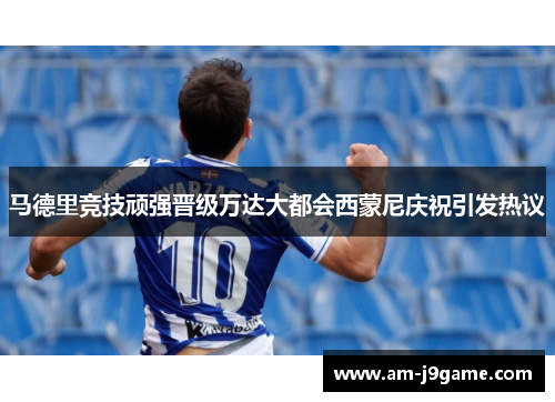 马德里竞技顽强晋级万达大都会西蒙尼庆祝引发热议 马德里竞技顽强晋级万达大都会西蒙尼庆祝引发热议