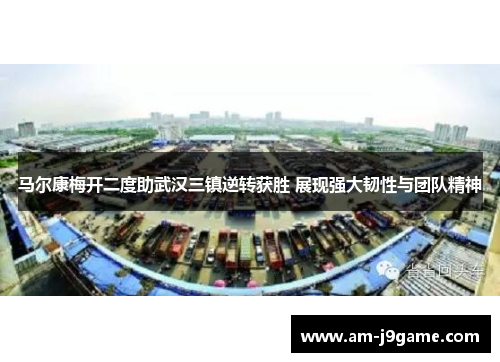 马尔康梅开二度助武汉三镇逆转获胜 展现强大韧性与团队精神 马尔康梅开二度助武汉三镇逆转获胜 展现强大韧性与团队精神
