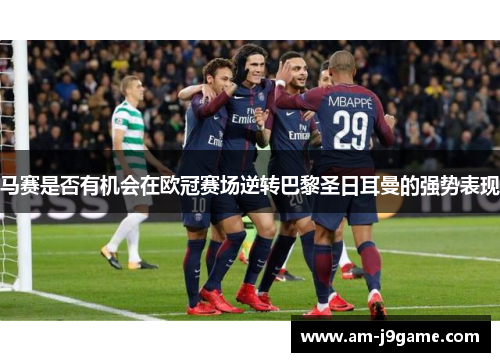 马赛是否有机会在欧冠赛场逆转巴黎圣日耳曼的强势表现 马赛是否有机会在欧冠赛场逆转巴黎圣日耳曼的强势表现